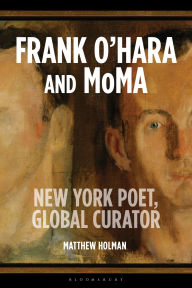 Title: Frank O'Hara and MoMA: New York Poet, Global Curator, Author: Matthew Holman
