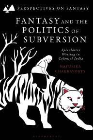 Title: Fantasy and the Politics of Subversion: Speculative Writing in Colonial India, Author: Mayurika Chakravorty