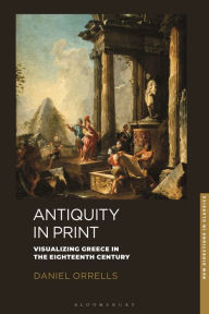 Title: Antiquity in Print: Visualizing Greece in the Eighteenth Century, Author: Daniel Orrells