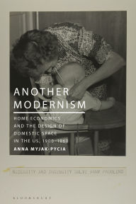 Title: Another Modernism: Home Economics and the Design of Domestic Space in the US, 1900-1960, Author: Anna Myjak-Pycia