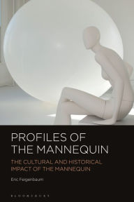 Title: Profiles of the Mannequin: The Cultural and Historical Impact of the Mannequin, Author: Eric Feigenbaum