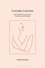 Title: Everyday Coercion: Men's Routine Use of Sexual Coercion toward Women, Author: Mardi Wilson