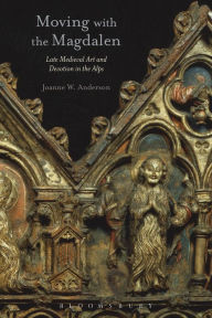 Title: Moving with the Magdalen: Late Medieval Art and Devotion in the Alps, Author: Joanne W. Anderson