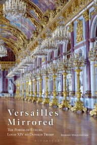 Title: Versailles Mirrored: The Power of Luxury, Louis XIV to Donald Trump, Author: Robert Wellington
