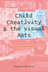 Title: Child Creativity and the Visual Arts: From Secessionist Vienna to Postwar America, Author: Megan Brandow-Faller