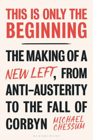 Title: This is Only the Beginning: The Making of a New Left, From Anti-Austerity to the Fall of Corbyn, Author: Michael Chessum