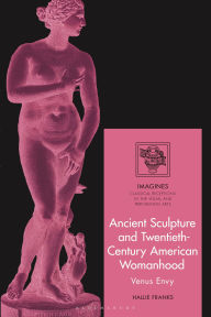 Title: Ancient Sculpture and Twentieth-Century American Womanhood: Venus Envy, Author: Hallie Franks