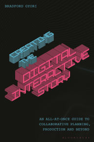 Title: Creating the Digital Interactive Story: An All-at-Once Guide to Collaborative Planning, Production and Beyond, Author: Bradford Gyori