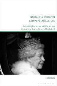 Title: Nostalgia, Religion and Popular Culture: Rethinking the Sacred and the Secular through the Death of Queen Elizabeth II, Author: Chris Deacy