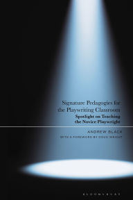 Title: Signature Pedagogies for the Playwriting Classroom: Spotlight on Teaching the Novice Playwright, Author: Andrew Black