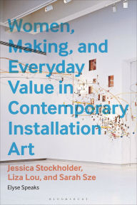 Title: Women, Making, and Everyday Value in Contemporary Installation Art: Jessica Stockholder, Liza Lou, and Sarah Sze, Author: Elyse Speaks