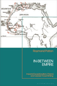 Title: In-Between Empire: Imperial Exceptionalism, Poland, and Colonial Travel Writing, Author: Raymond Patton