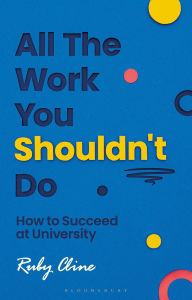 Title: All The Work You Shouldn't Do: How to Succeed at University, Author: Ruby Cline
