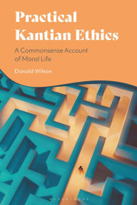 Title: Practical Kantian Ethics: A Commonsense Account of Moral Life, Author: Donald Wilson