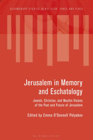 Title: Jerusalem in Memory and Eschatology: Jewish, Christian, and Muslim Visions of the Past and Future of Jerusalem, Author: Emma O'Donnell Polyakov