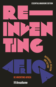 Title: Re-Inventing Africa: Matriarchy, Religion and Culture, Author: Ifi Amadiume