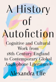 Title: A History of Autofiction: Cognitive and Cultural Work from 18th-Century England to Contemporary Global Anglophone Literatures, Author: Alexandra Effe