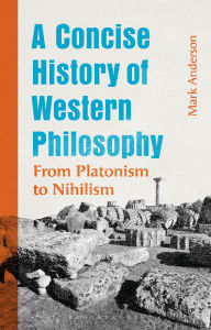 Title: A Concise History of Western Philosophy: From Platonism to Nihilism, Author: Mark Anderson