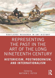Title: Representing the Past in the Art of the Long Nineteenth Century: Historicism, Postmodernism, and Internationalism, Author: Matthew C. Potter