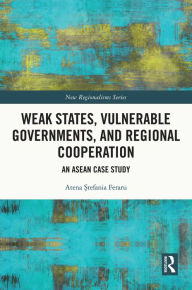 Title: Weak States, Vulnerable Governments, and Regional Cooperation: An ASEAN Case Study, Author: Atena Stefania Feraru