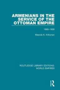 Title: Armenians in the Service of the Ottoman Empire: 1860-1908, Author: Mesrob K. Krikorian