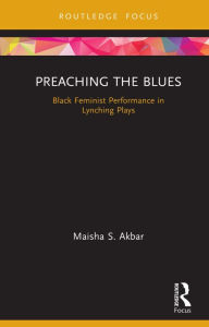 Title: Preaching the Blues: Black Feminist Performance in Lynching Plays, Author: Maisha S. Akbar