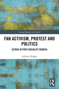 Title: Fan Activism, Protest and Politics: Ultras in Post-Socialist Croatia, Author: Andrew Hodges