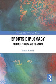 Title: Sports Diplomacy: Origins, Theory and Practice, Author: Stuart Murray