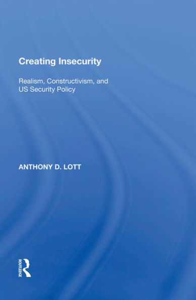 Creating Insecurity: Realism, Constructivism, and US Security Policy