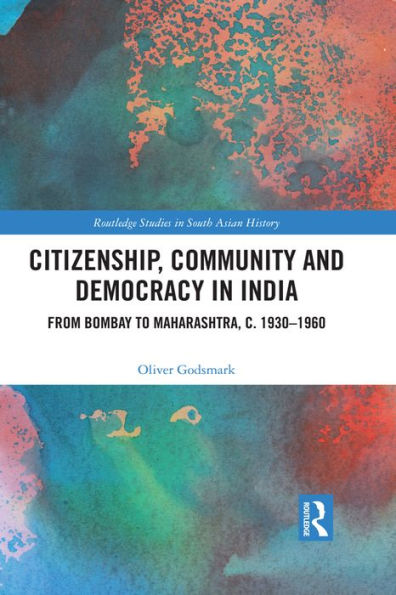 Citizenship, Community and Democracy in India: From Bombay to Maharashtra, c. 1930 - 1960