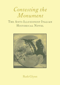 Title: Contesting the Monument: The Anti-illusionist Italian Historical Novel: No. 10: The Anti-illusionist Italian Historical Novel, Author: Ruth Glynn