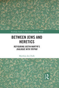 Title: Between Jews and Heretics: Refiguring Justin Martyr's Dialogue with Trypho, Author: Matthijs den Dulk