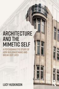 Title: Architecture and the Mimetic Self: A Psychoanalytic Study of How Buildings Make and Break Our Lives, Author: Lucy Huskinson