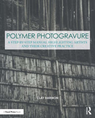 Title: Polymer Photogravure: A Step-by-Step Manual, Highlighting Artists and Their Creative Practice, Author: Clay Harmon