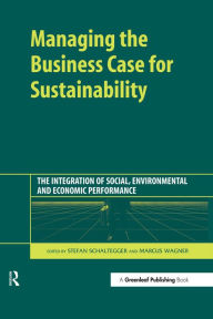 Title: Managing the Business Case for Sustainability: The Integration of Social, Environmental and Economic Performance, Author: Stefan Schaltegger