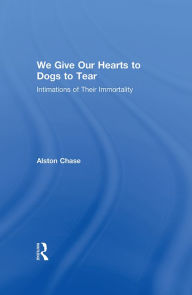 Title: We Give Our Hearts to Dogs to Tear: Intimations of Their Immortality, Author: Alston Chase