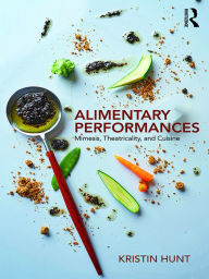 Title: Alimentary Performances: Mimesis, Theatricality, and Cuisine, Author: Kristin Hunt