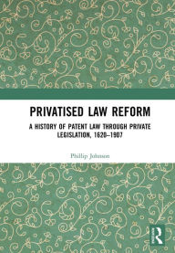 Title: Privatised Law Reform: A History of Patent Law through Private Legislation, 1620-1907, Author: Phillip Johnson