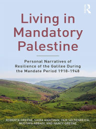 Title: Living in Mandatory Palestine: Personal Narratives of Resilience of the Galilee during the Mandate Period 1918-1948, Author: Roberta R. Greene