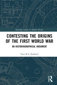 Title: Contesting the Origins of the First World War: An Historiographical Argument, Author: Troy Paddock