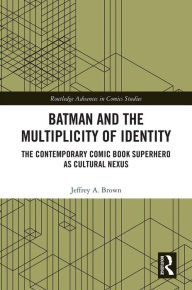 Title: Batman and the Multiplicity of Identity: The Contemporary Comic Book Superhero as Cultural Nexus, Author: Jeffrey A. Brown