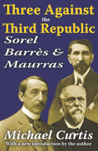 Title: Three Against the Third Republic: Sorel, Barres and Maurras, Author: Michael Curtis