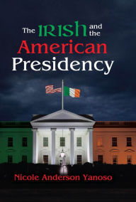 Title: The Irish and the American Presidency, Author: Nicole Anderson Yanoso