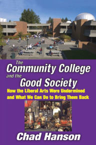 Title: The Community College and the Good Society: How the Liberal Arts Were Undermined and What We Can Do to Bring Them Back, Author: Chad Hanson