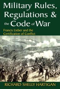 Title: Military Rules, Regulations and the Code of War: Francis Lieber and the Certification of Conflict, Author: Richard Shelly Hartigan