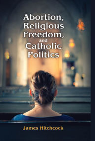 Title: Abortion, Religious Freedom, and Catholic Politics, Author: James Hitchcock