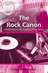 Title: The Rock Canon: Canonical Values in the Reception of Rock Albums, Author: CarysWyn Jones