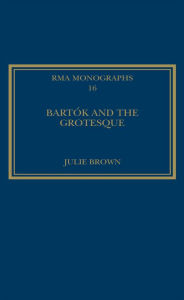 Title: Bartók and the Grotesque: Studies in Modernity, the Body and Contradiction in Music, Author: Julie Brown