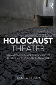 Title: Holocaust Theater: Dramatizing Survivor Trauma and Its Effects on the Second Generation, Author: Gene A. Plunka