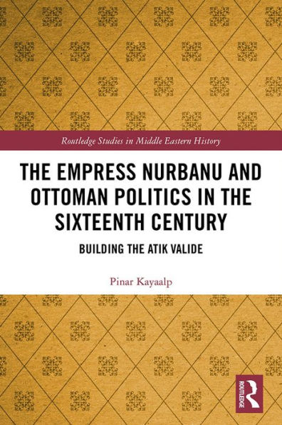 The Empress Nurbanu and Ottoman Politics in the Sixteenth Century: Building the Atik Valide